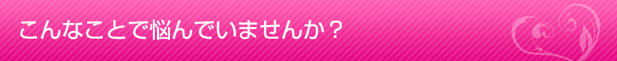 こんなことで悩んでいませんか?