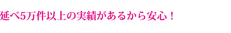 延べ5万件以上の実績があるから安心!